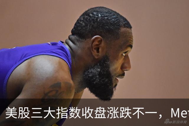 美股三大指数收盘涨跌不一，Meta创去年9月份以来新高、英特尔创7月份以来收盘新高