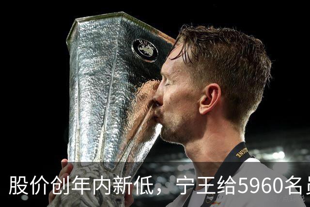 股价创年内新低，宁王给5960名员工发了半价股票