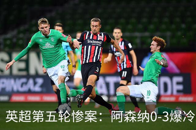 英超第五轮惨案：阿森纳0-3爆冷，连胜终结引争议