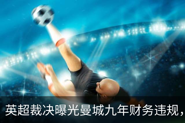 英超裁决曝光曼城九年财务违规，双标操作引发规则危机