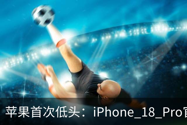 苹果首次低头：iPhone 18 Pro官方降价，砍单15%
