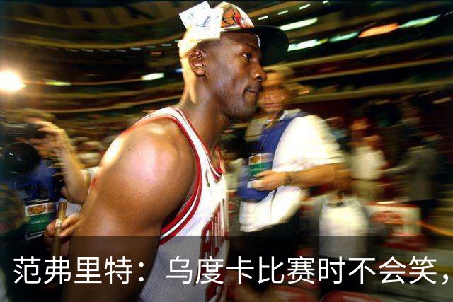 范弗里特：乌度卡比赛时不会笑，其余21小时没个正形