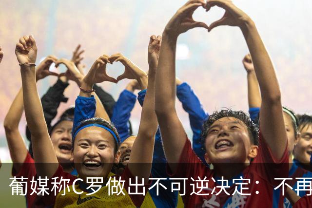 葡媒称C罗做出不可逆决定：不再穿葡萄牙队球衣