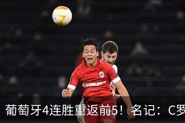 葡萄牙4连胜重返前5！名记：C罗正在拖累球队 他应该赶紧体面告别