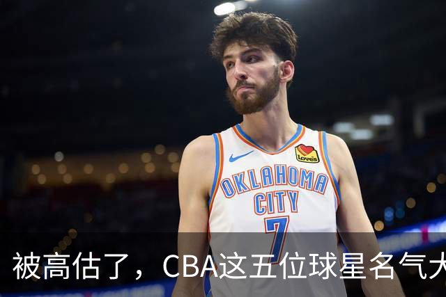 被高估了，CBA这五位球星名气大于实力，辽粤各有一人上榜