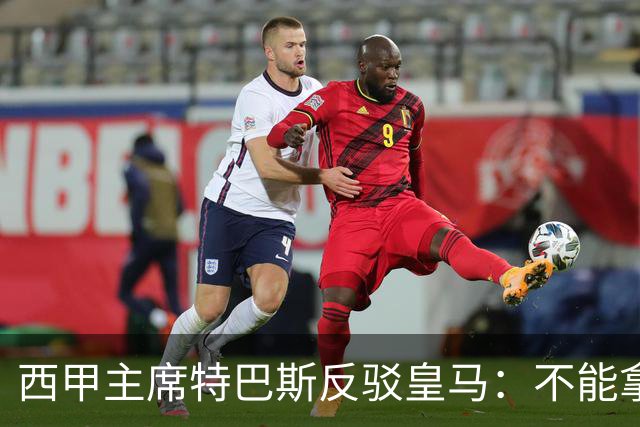 西甲主席特巴斯反驳皇马：不能拿多年前的内格雷拉案，解读如今西甲判罚！