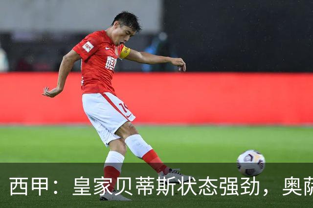 西甲：皇家贝蒂斯状态强劲，奥萨苏纳表现平淡