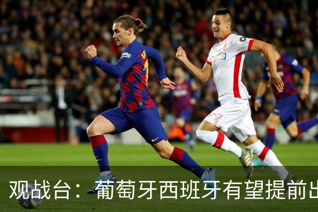 观战台：葡萄牙西班牙有望提前出线 梅西迎阿根廷谢幕战