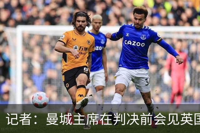 记者：曼城主席在判决前会见英国大臣