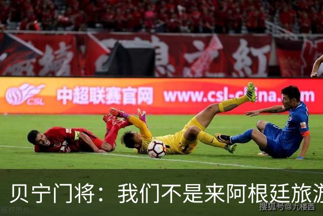 贝宁门将：我们不是来阿根廷旅游的，不会白送梅西进球，他不需要