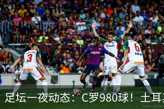 足坛一夜动态：C罗980球！土耳其官宣主帅下课 马竞官方嘲讽皇马