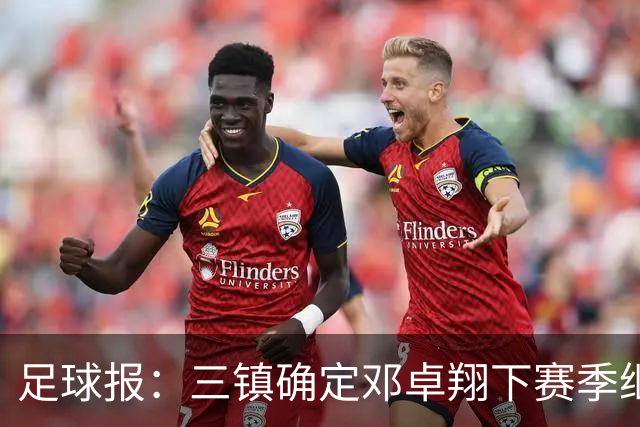 足球报：三镇确定邓卓翔下赛季继续带队，俱乐部不欠薪运营稳定