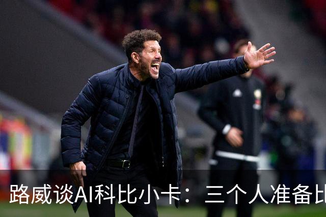 路威谈AI科比小卡：三个人准备比赛方式完全不同 但全都是杀手