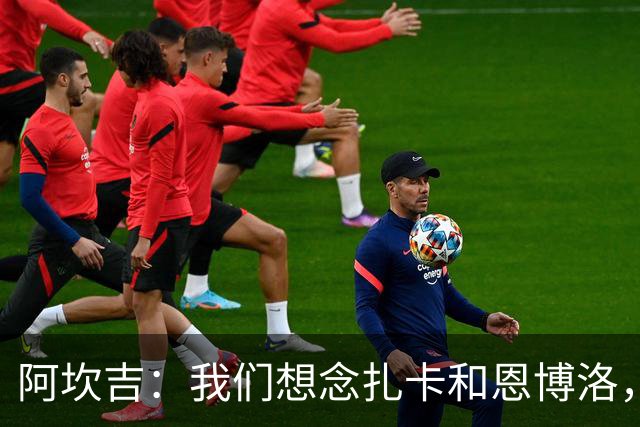 阿坎吉：我们想念扎卡和恩博洛，期待他们回归