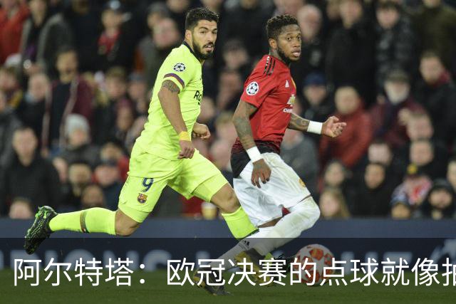 阿尔特塔：欧冠决赛的点球就像抽签；赢球是最好的良药