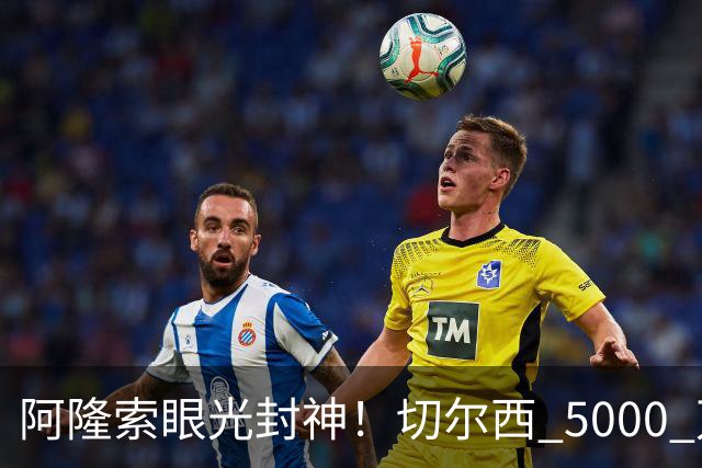 阿隆索眼光封神！切尔西 5000 万弃将现形！惨遭英超豪门彻底弃用