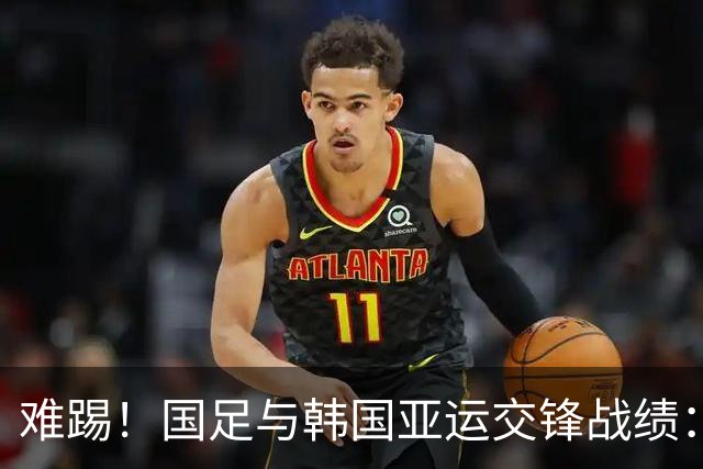 难踢！国足与韩国亚运交锋战绩：此前5战全败 4次遭零封