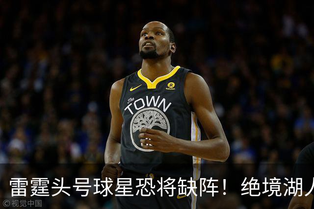 雷霆头号球星恐将缺阵！绝境湖人有望取胜止颓