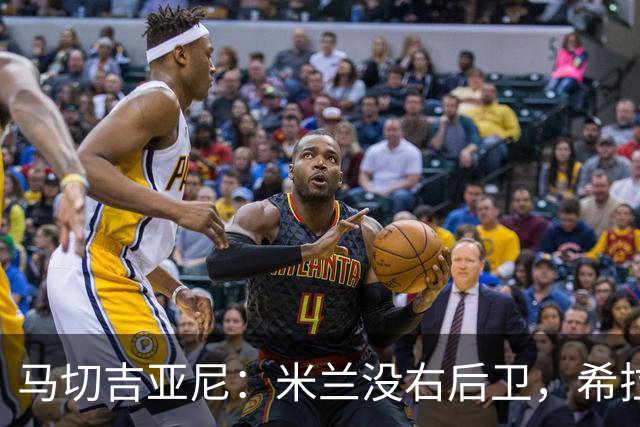 马切吉亚尼：米兰没右后卫，希拉改打边路更合适