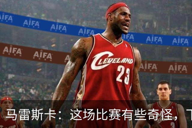 马雷斯卡：这场比赛有些奇怪，下半场完全是另一场比赛