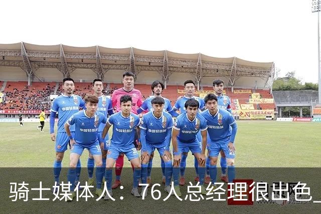 骑士媒体人：76人总经理很出色 但不知球队老板是否愿意交奢侈税