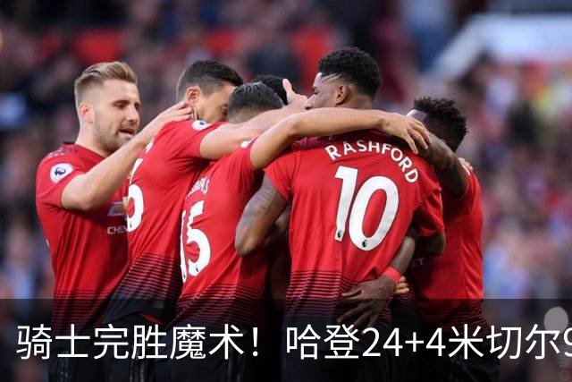 骑士完胜魔术！哈登24+4米切尔9中3，班凯罗10中1，骑士新援低效