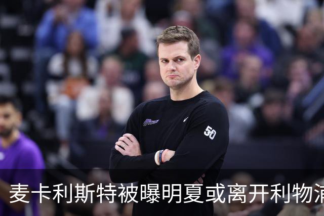 麦卡利斯特被曝明夏或离开利物浦，经纪人已向多家俱乐部推销