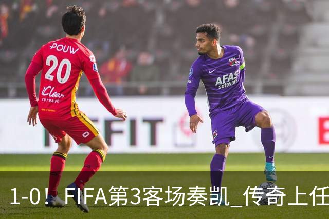 1-0！FIFA第3客场奏凯 传奇上任开门红 2亿超巨破门+射门扭伤膝盖退场