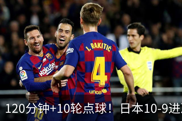 120分钟+10轮点球！日本10-9进决赛 国足铜牌赛将战乌兹