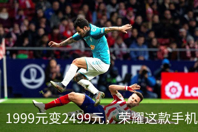 1999元变2499元，荣耀这款手机官网涨价500元
