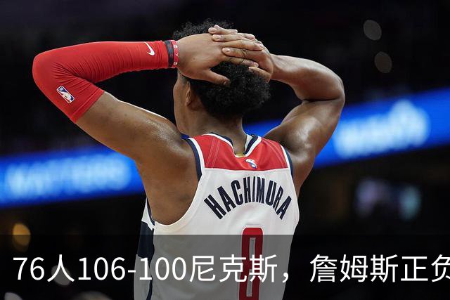 76人106-100尼克斯，詹姆斯正负值首发倒数第一，最佳球员出炉