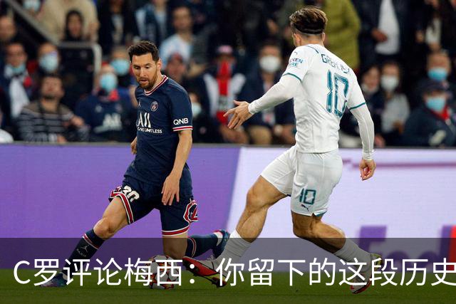 C罗评论梅西：你留下的这段历史将被永远铭记 向你致敬