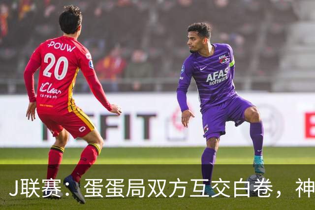 J联赛：蛋蛋局双方互交白卷，神户胜利船0-0町田泽维亚
