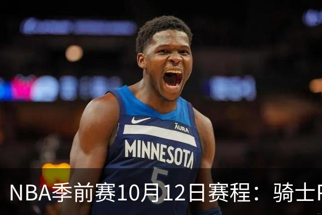 NBA季前赛10月12日赛程：骑士PK魔术，雄鹿PK黄蜂，公牛PK掘金