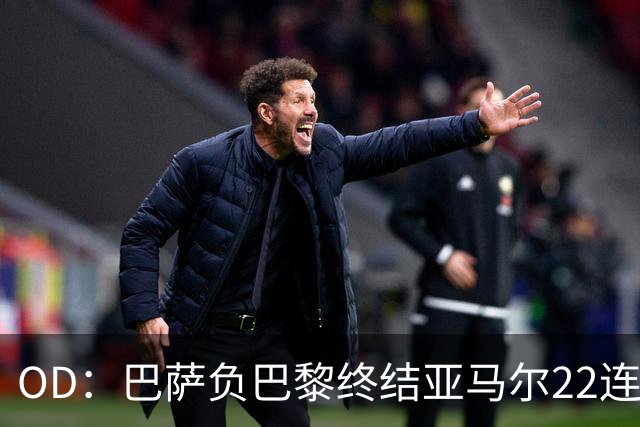 OD：巴萨负巴黎终结亚马尔22连胜，罗德里32场不败纪录告破