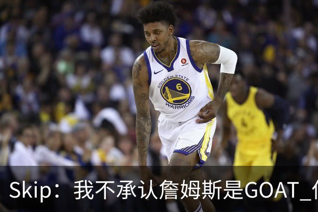 Skip：我不承认詹姆斯是GOAT 但他是常青树之王 76人是他最好归宿