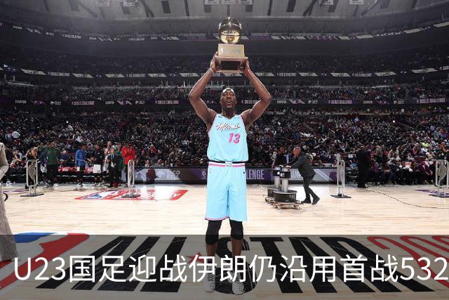 U23国足迎战伊朗仍沿用首战532阵型 个别位置进行人员微调