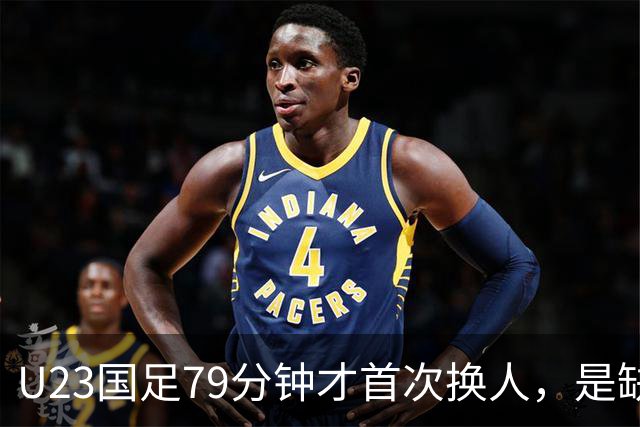 U23国足79分钟才首次换人，是缺人还是体系保守？